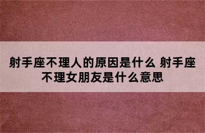 射手座不理人的原因是什么 射手座不理女朋友是什么意思